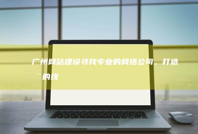 广州网站建设寻找的网络公司,打造您的线
