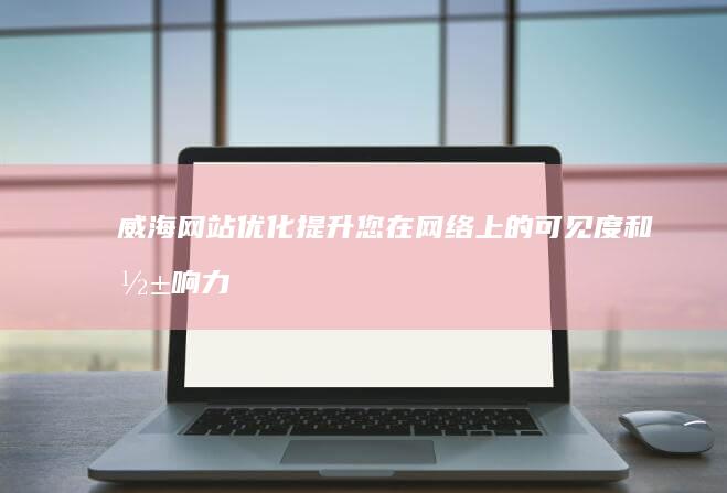 威海网站优化：提升您在网络上的可见度和影响力