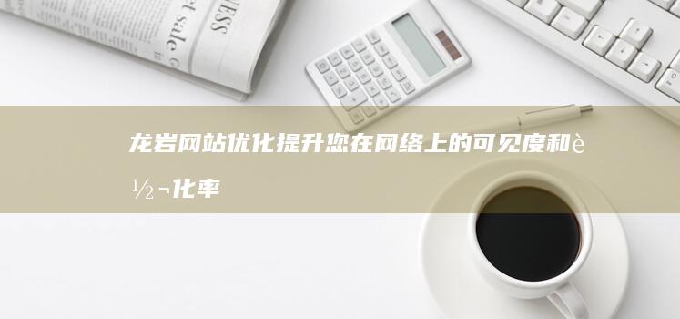 龙岩网站优化：提升您在网络上的可见度和转化率