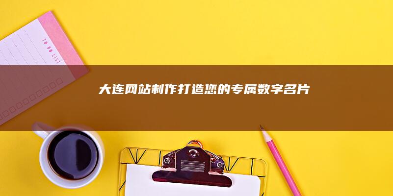 大连网站制作：打造您的专属数字名片