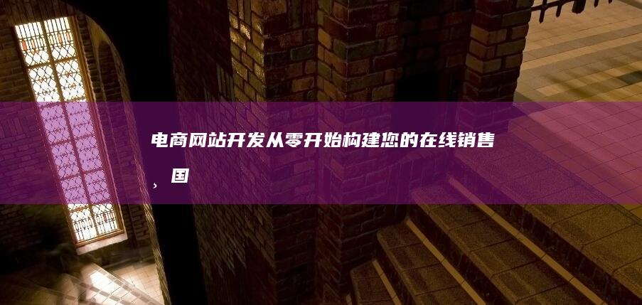 电商网站开发：从零开始构建您的在线销售帝国