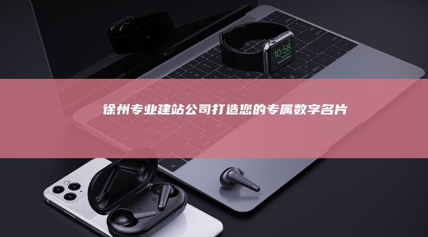 徐州专业建站公司：打造您的专属数字名片