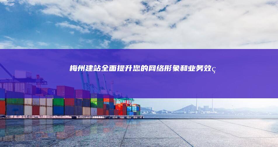 梅州建站：全面提升您的网络形象和业务效率