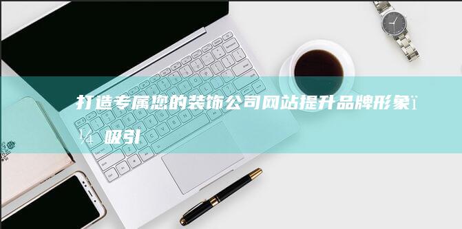 打造专属您的装饰公司网站：提升品牌形象，吸引客户，实现业绩增长