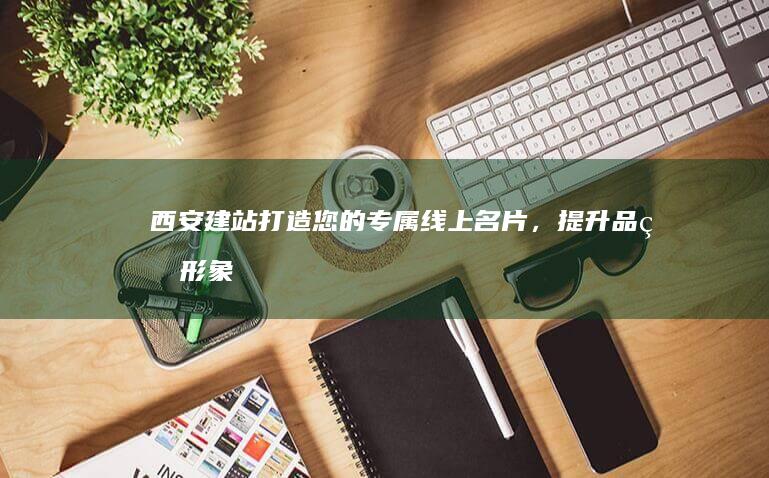 西安建站：打造您的专属线上名片，提升品牌形象和业务增长