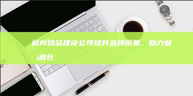 杭州网站建设公司 - 提升品牌形象，助力业务增长