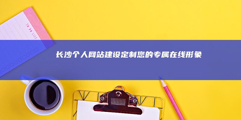 长沙个人网站建设：定制您的专属在线形象