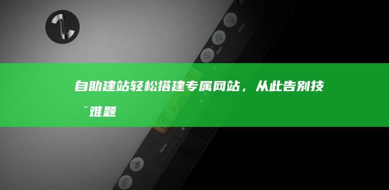 自助建站：轻松搭建专属网站，从此告别技术难题！