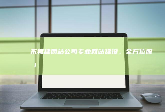 东莞建网站公司：专业网站建设，全方位服务