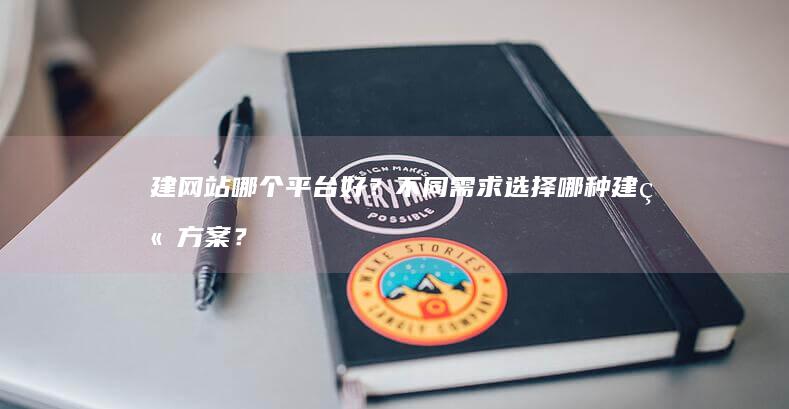 建网站哪个平台好？不同需求选择哪种建站方案？