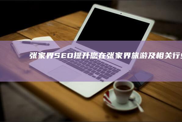张家界SEO：提升您在张家界旅游及相关行业的网络曝光率和客户转化