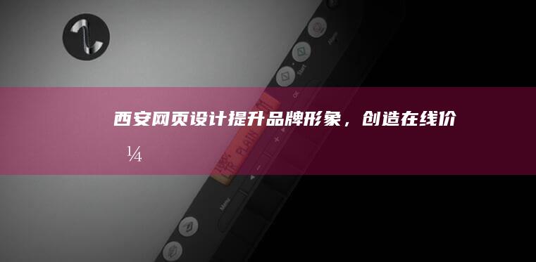 西安网页设计：提升品牌形象，创造在线价值