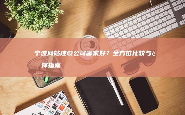 宁波网站建设公司哪家好？全方位比较与选择指南