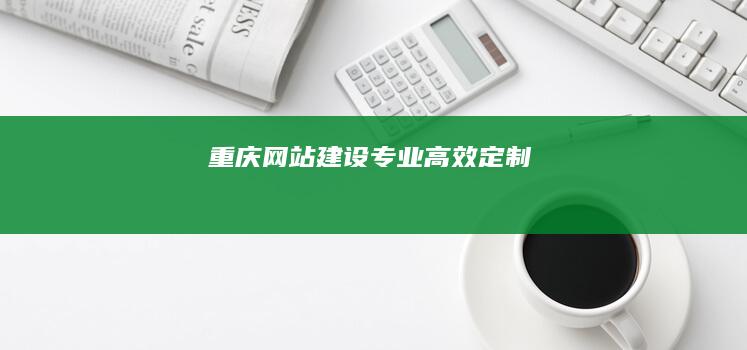 重庆网站建设：专业、高效、定制