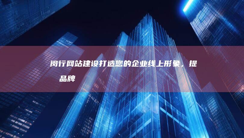 闵行网站建设：打造您的企业线上形象，提升品牌价值