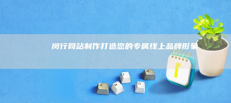 闵行网站制作：打造您的专属线上品牌形象