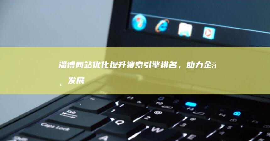 淄博网站优化：提升搜索引擎排名，助力企业发展