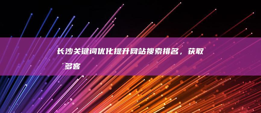 长沙关键词优化：提升网站搜索排名，获取更多客户