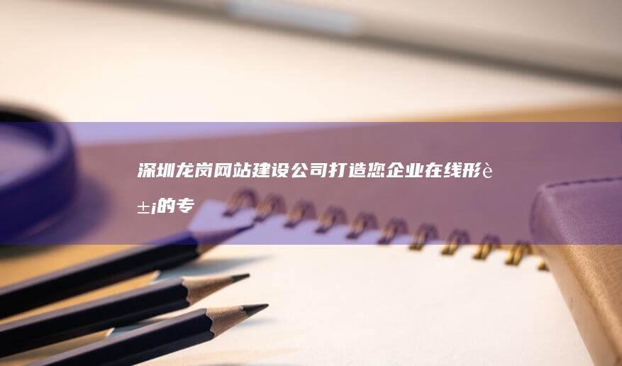 深圳龙岗网站建设公司-打造您企业在线形象的专家