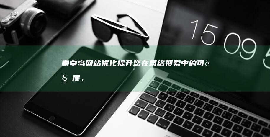 秦皇岛网站优化：提升您在网络搜索中的可见度，获得更多潜在客户