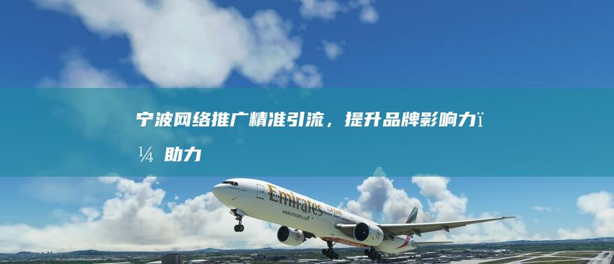 宁波网络推广：精准引流，提升品牌影响力，助力企业快速发展