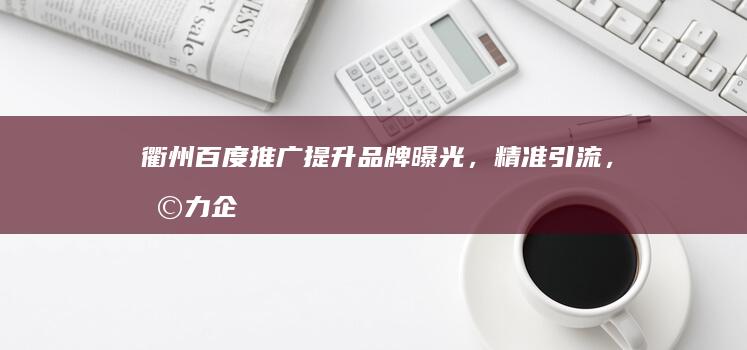 衢州百度推广：提升品牌曝光，精准引流，助力企业发展