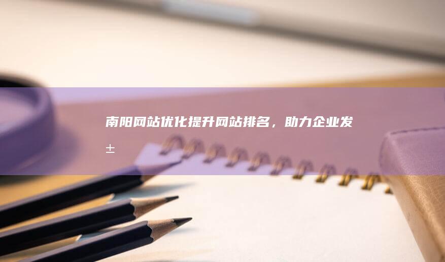 南阳网站优化提升网站排名,助力企业发展