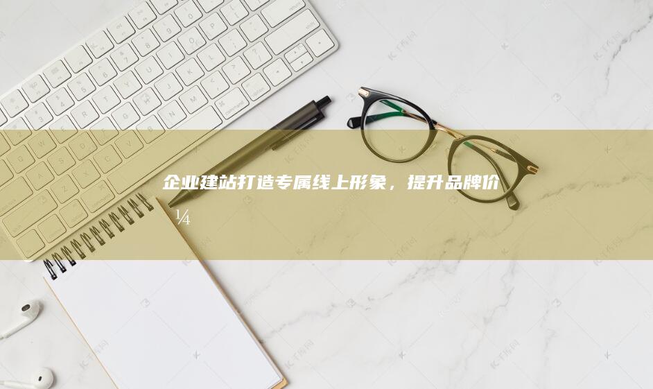 企业建站：打造专属线上形象，提升品牌价值