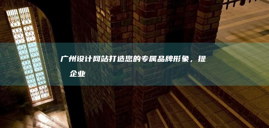 广州设计网站 - 打造您的专属品牌形象，提升企业竞争力