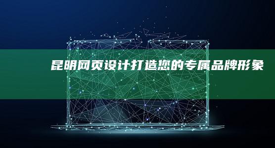 昆明网页设计：打造您的专属品牌形象