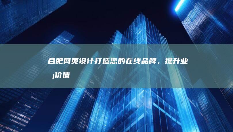 合肥网页设计：打造您的在线品牌，提升业务价值