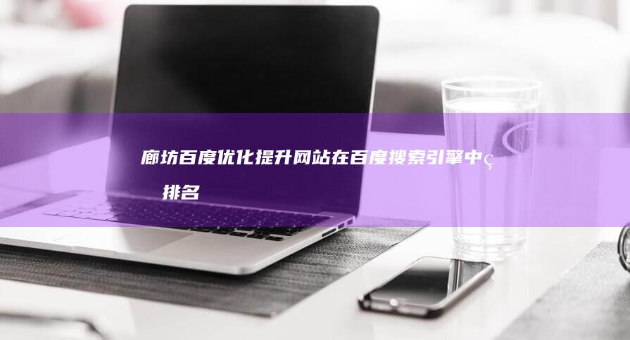 廊坊百度优化：提升网站在百度搜索引擎中的排名，获得更多潜在客户
