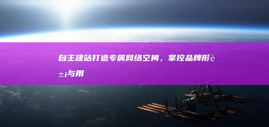 自主建站：打造专属网络空间，掌控品牌形象与用户体验