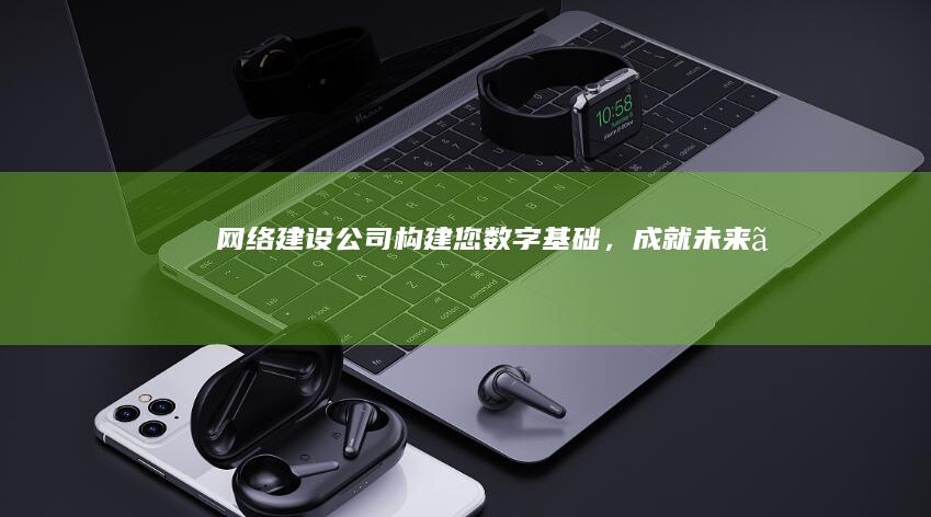 网络建设公司 - 构建您数字基础，成就未来。