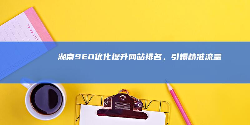 湖南SEO优化：提升网站排名，引爆精准流量