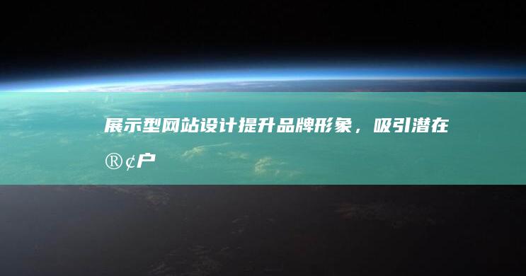 展示型网站设计：提升品牌形象，吸引潜在客户