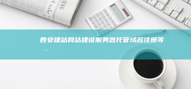 西安建站:网站建设、服务器托管、域名注册等全方位服务