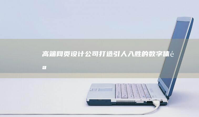 高端网页设计公司：打造引人入胜的数字体验