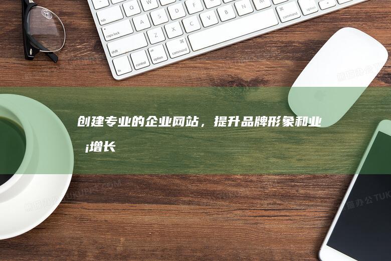 创建专业的企业网站，提升品牌形象和业务增长