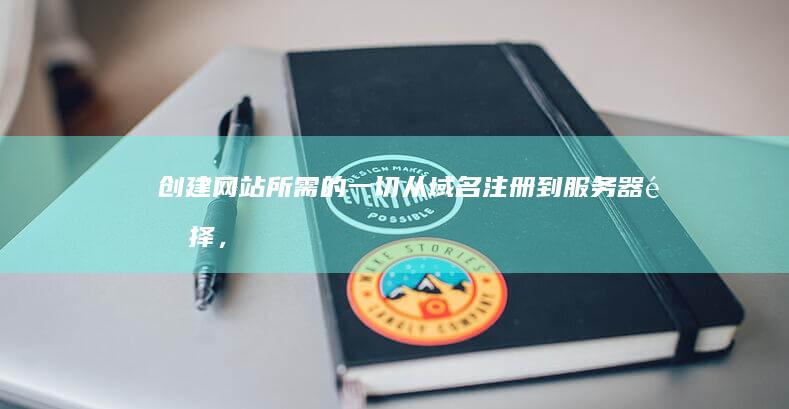 创建网站所需的一切：从域名注册到服务器选择，再到网站设计和内容创作的完整指南。