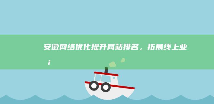 安徽网络优化：提升网站排名，拓展线上业务