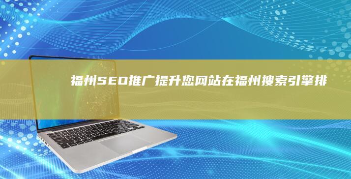 福州SEO推广：提升您网站在福州搜索引擎排名，获得更多客户