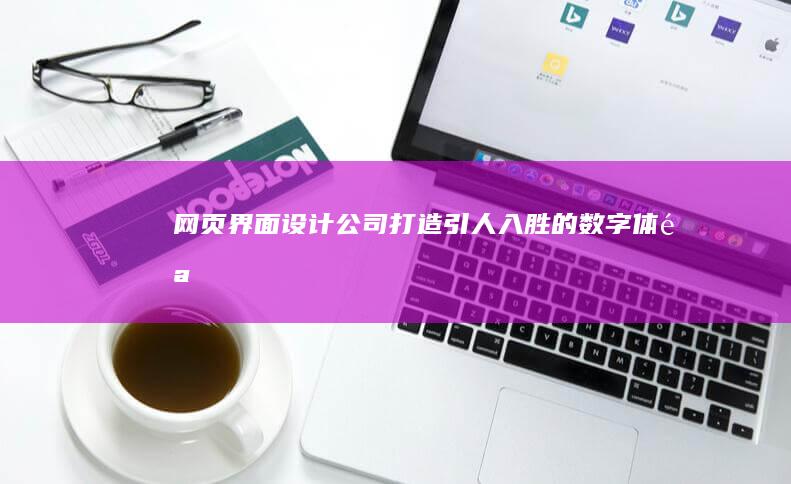 网页界面设计公司：打造引人入胜的数字体验