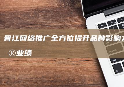 晋江网络推广：全方位提升品牌影响力与销售业绩