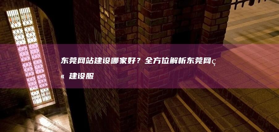 东莞网站建设哪家好？全方位解析东莞网站建设服务商选择指南