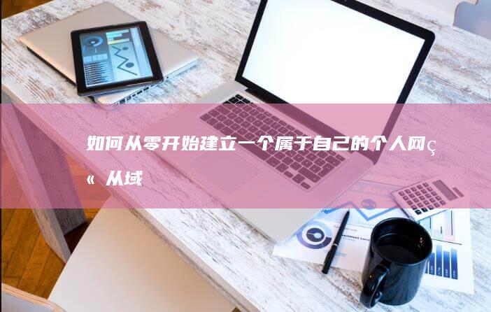 如何从零开始建立一个属于自己的个人网站：从域名注册到网站上线的全流程指南