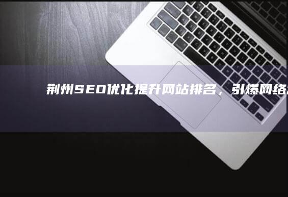 荆州SEO优化：提升网站排名，引爆网络营销