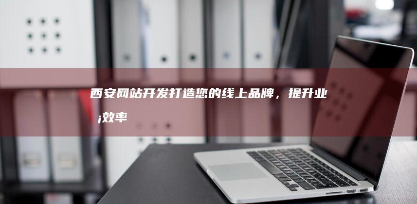 西安网站开发：打造您的线上品牌，提升业务效率