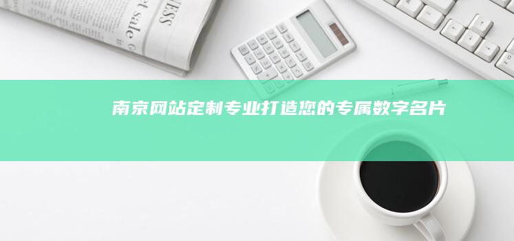 南京网站定制：专业打造您的专属数字名片