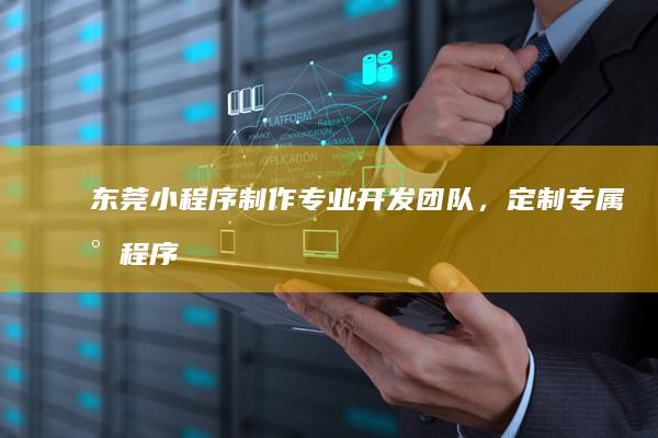 东莞小程序制作：专业开发团队，定制专属小程序，提升品牌形象和用户体验